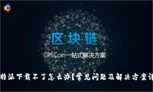 比特派下载不了怎么办？常见问题及解决方案详解