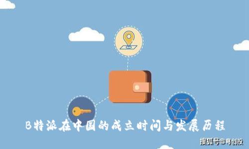 B特派在中国的成立时间与发展历程