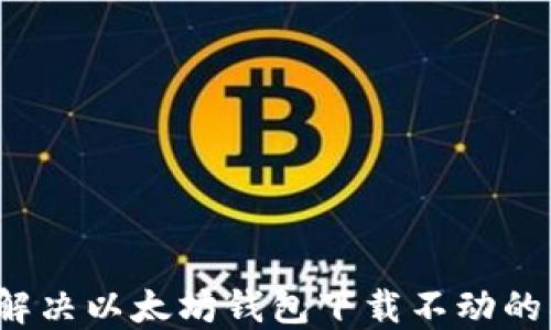 
如何解决以太坊钱包下载不动的问题？