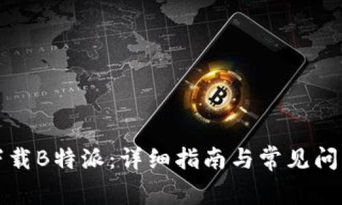 如何下载B特派：详细指南与常见问题解答