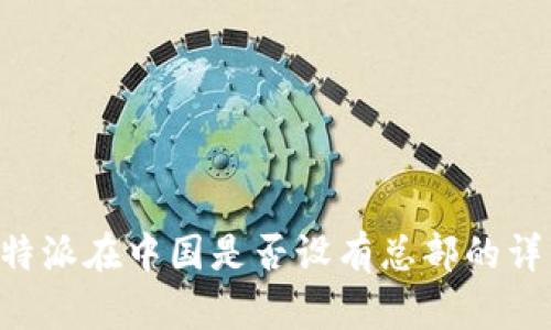 关于B特派在中国是否设有总部的详细探讨