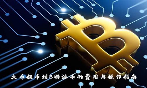 火币提币到B特派币的费用与操作指南