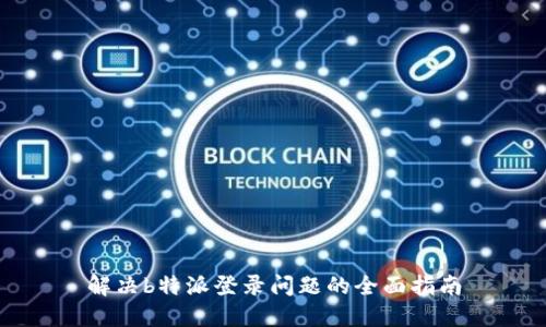 解决b特派登录问题的全面指南