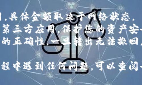 要从Token.im钱包转出USDT，您可以按照以下步骤进行操作：

### 1. 登录Token.im钱包
首先，您需要打开Token.im钱包的应用，使用您的钱包地址或私钥进行登录。确保在安全的环境下登录，以防止信息泄露。

### 2. 选择USDT资产
在您的资产列表中，找到并选择USDT。如果您的钱包中没有USDT，请确保您已经将USDT存入钱包。

### 3. 点击转出
在USDT资产页面，您会看到“转出”或“发送”按钮。点击该按钮以开始转账过程。

### 4. 输入转账信息
在转账页面，您需要填写多个信息：
- **接收地址**：输入接收人的USDT地址。这是您要将USDT转账到的地址，确保输入无误。
- **转账金额**：输入您想要转出的USDT数量。
- **交易备注**（可选）：如果需要，您可以添加交易备注，以便将来查询。

### 5. 确认交易信息
在您输入完所有信息后，请再次核对接收地址和金额，确保所有信息都正确无误。误输入地址可能导致资金丢失。

### 6. 确认并提交交易
确认无误后，点击“确认”或“提交”按钮。此时，您的钱包可能会要求您输入交易密码或进行指纹验证，以确保交易的安全。

### 7. 等待交易确认
发送请求后，您需要等待区块链网络确认交易。根据网络繁忙程度，这可能需要几分钟到十几分钟不等。

### 8. 查看转账状态
您可以在Token.im钱包的交易记录页面，查看您的转账是否已经成功。如果交易已确认，您将看到交易的状态，并且对方的钱包中也应该会接收到USDT。

### 注意事项
- **交易费**：转账USDT时，您可能需要支付一定的交易费用，具体金额取决于网络状态。
- **安全性**：确保您使用的钱包应用是官方版本，避免下载第三方应用，保护您的资产安全。
- **地址正确性**：在加密货币转账时，请务必检查接收地址的正确性，一旦转出无法撤回。

以上就是从Token.im钱包转出USDT的详细步骤。如果您在过程中遇到任何问题，可以查阅平台的帮助文档或直接联系支持服务。