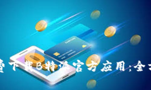 如何免费下载B特派官方应用：全方位指南