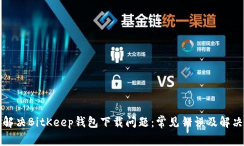 如何解决BitKeep钱包下载问题：常见错误及解决方案
